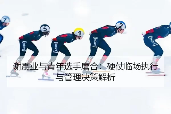 谢震业与青年选手磨合：硬仗临场执行与管理决策解析